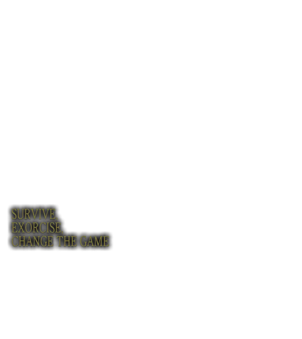 SURVIVE, EXORCISE, CHANGE THE GAME